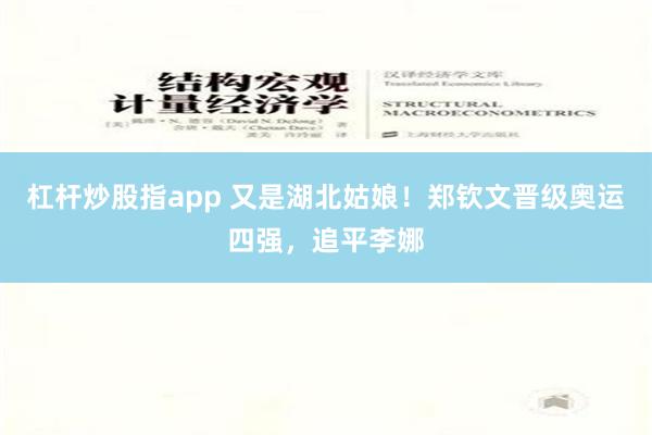 杠杆炒股指app 又是湖北姑娘！郑钦文晋级奥运四强，追平李娜