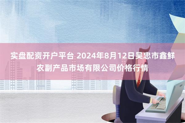 实盘配资开户平台 2024年8月12日吴忠市鑫鲜农副产品市场有限公司价格行情