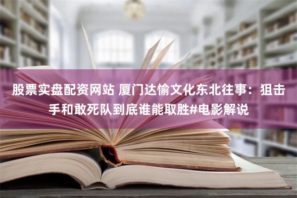 股票实盘配资网站 厦门达愉文化东北往事：狙击手和敢死队到底谁能取胜#电影解说