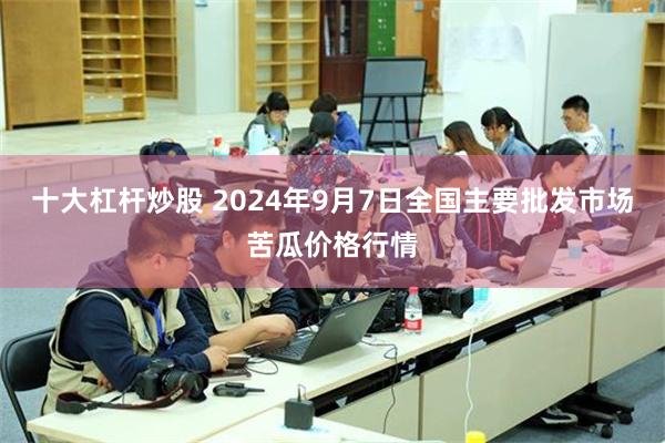 十大杠杆炒股 2024年9月7日全国主要批发市场苦瓜价格行情