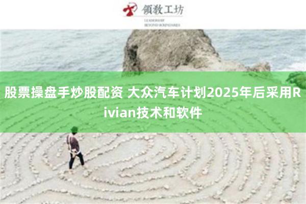 股票操盘手炒股配资 大众汽车计划2025年后采用Rivian技术和软件