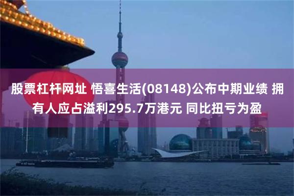 股票杠杆网址 悟喜生活(08148)公布中期业绩 拥有人应占溢利295.7万港元 同比扭亏为盈