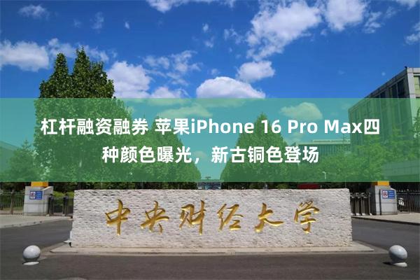 杠杆融资融券 苹果iPhone 16 Pro Max四种颜色曝光，新古铜色登场