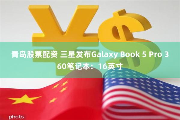 青岛股票配资 三星发布Galaxy Book 5 Pro 360笔记本：16英寸