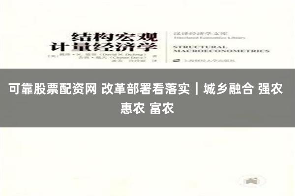 可靠股票配资网 改革部署看落实｜城乡融合 强农 惠农 富农