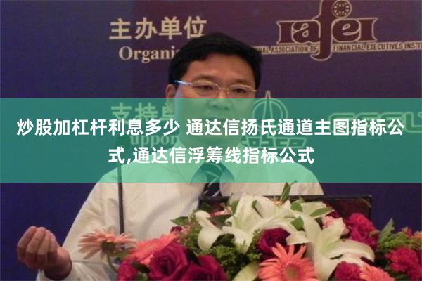 炒股加杠杆利息多少 通达信扬氏通道主图指标公式,通达信浮筹线指标公式