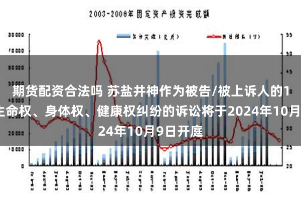 期货配资合法吗 苏盐井神作为被告/被上诉人的1起涉及生命权、身体权、健康权纠纷的诉讼将于2024年10月9日开庭