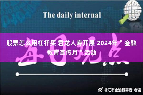 股票怎么用杠杆买 君龙人寿开展 2024年＂金融教育宣传月＂活动