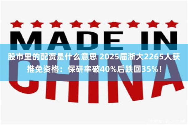 股市里的配资是什么意思 2025届浙大2265人获推免资格：保研率破40%后跌回35%！