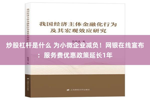 炒股杠杆是什么 为小微企业减负！网银在线宣布：服务费优惠政策延长1年