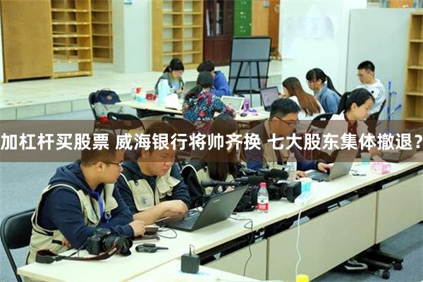 加杠杆买股票 威海银行将帅齐换 七大股东集体撤退？