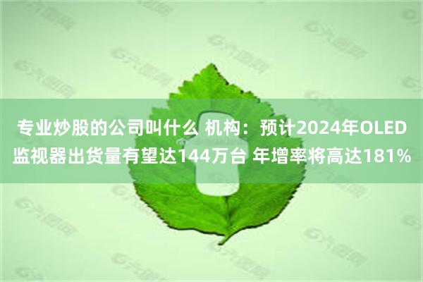 专业炒股的公司叫什么 机构：预计2024年OLED监视器出货量有望达144万台 年增率将高达181%