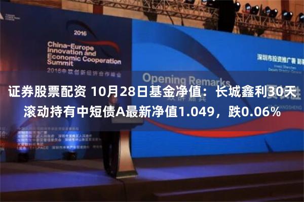 证券股票配资 10月28日基金净值：长城鑫利30天滚动持有中短债A最新净值1.049，跌0.06%