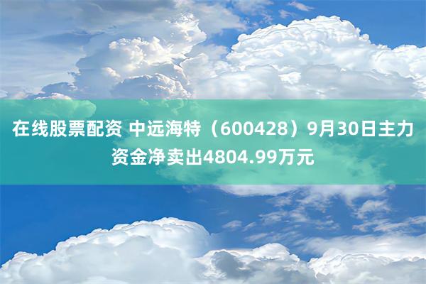 在线股票配资 中远海特（600428）9月30日主力资金净卖出4804.99万元