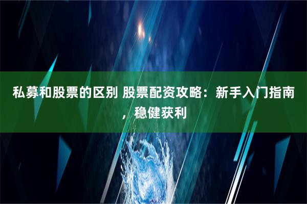 私募和股票的区别 股票配资攻略：新手入门指南，稳健获利