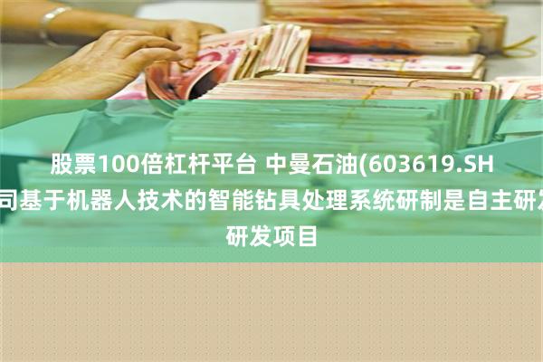 股票100倍杠杆平台 中曼石油(603619.SH)：公司基于机器人技术的智能钻具处理系统研制是自主研发项目