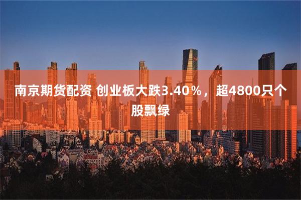 南京期货配资 创业板大跌3.40％，超4800只个股飘绿