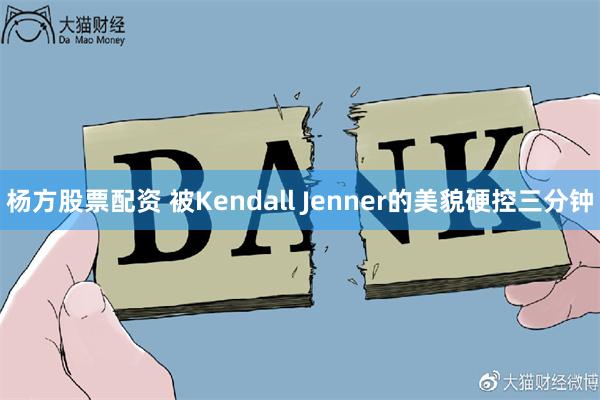 杨方股票配资 被Kendall Jenner的美貌硬控三分钟