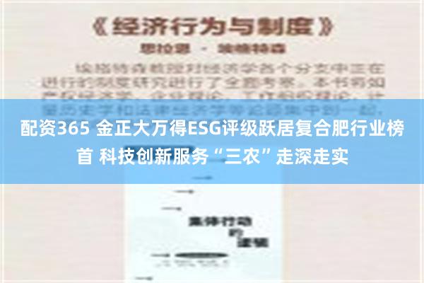 配资365 金正大万得ESG评级跃居复合肥行业榜首 科技创新服务“三农”走深走实