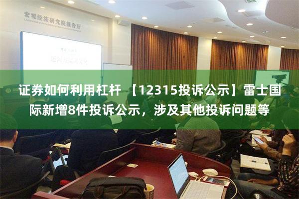 证券如何利用杠杆 【12315投诉公示】雷士国际新增8件投诉公示，涉及其他投诉问题等