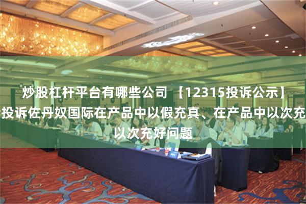 炒股杠杆平台有哪些公司 【12315投诉公示】消费者投诉佐丹奴国际在产品中以假充真、在产品中以次充好问题