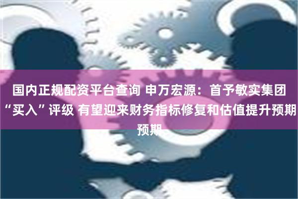 国内正规配资平台查询 申万宏源：首予敏实集团“买入”评级 有望迎来财务指标修复和估值提升预期