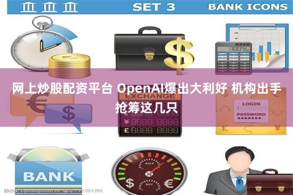 网上炒股配资平台 OpenAI爆出大利好 机构出手抢筹这几只