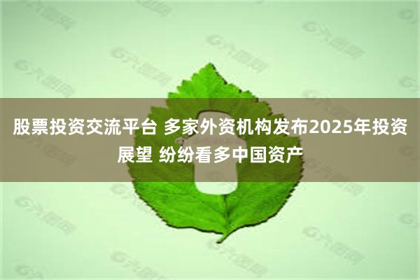 股票投资交流平台 多家外资机构发布2025年投资展望 纷纷看多中国资产