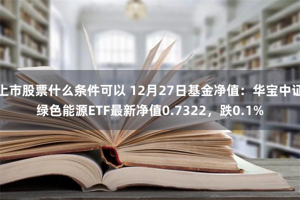 上市股票什么条件可以 12月27日基金净值：华宝中证绿色能源ETF最新净值0.7322，跌0.1%