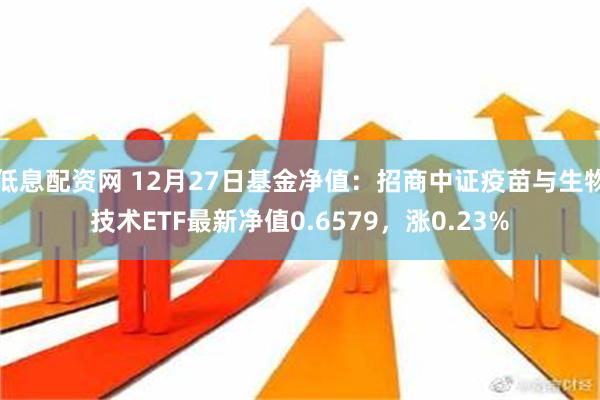 低息配资网 12月27日基金净值：招商中证疫苗与生物技术ETF最新净值0.6579，涨0.23%