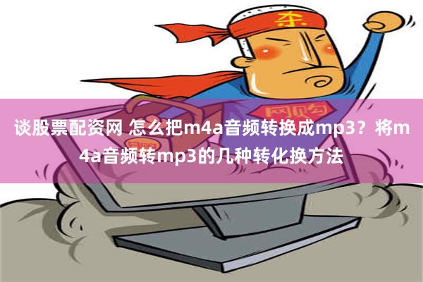 谈股票配资网 怎么把m4a音频转换成mp3？将m4a音频转mp3的几种转化换方法