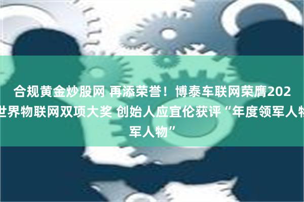 合规黄金炒股网 再添荣誉！博泰车联网荣膺2024世界物联网双项大奖 创始人应宜伦获评“年度领军人物”