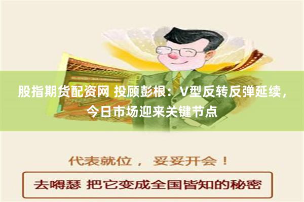 股指期货配资网 投顾彭根：V型反转反弹延续，今日市场迎来关键节点