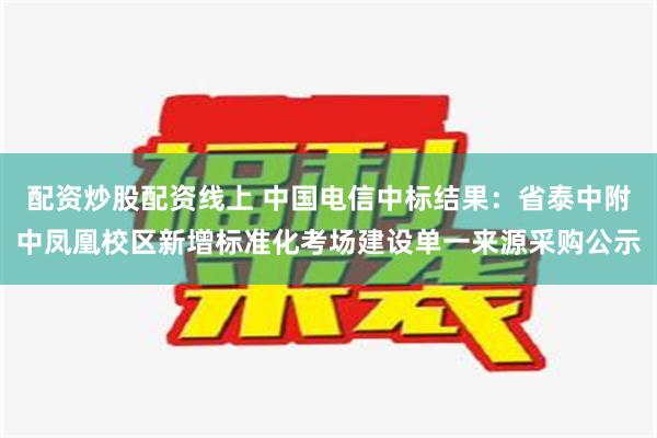 配资炒股配资线上 中国电信中标结果：省泰中附中凤凰校区新增标准化考场建设单一来源采购公示