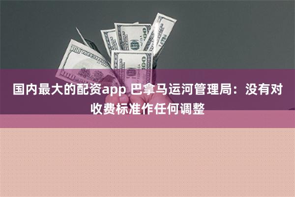 国内最大的配资app 巴拿马运河管理局：没有对收费标准作任何调整