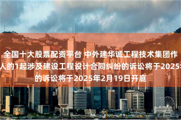 全国十大股票配资平台 中外建华诚工程技术集团作为被告/被上诉人的1起涉及建设工程设计合同纠纷的诉讼将于2025年2月19日开庭