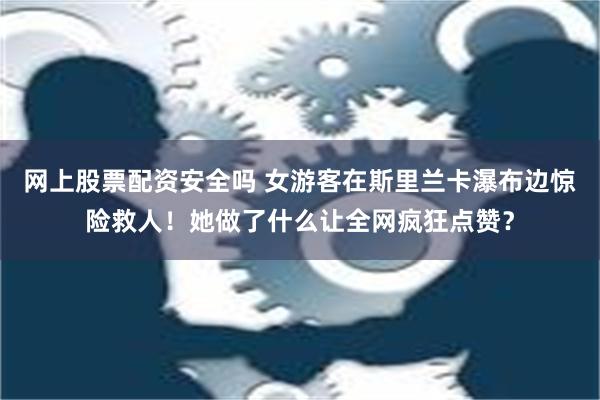 网上股票配资安全吗 女游客在斯里兰卡瀑布边惊险救人！她做了什么让全网疯狂点赞？